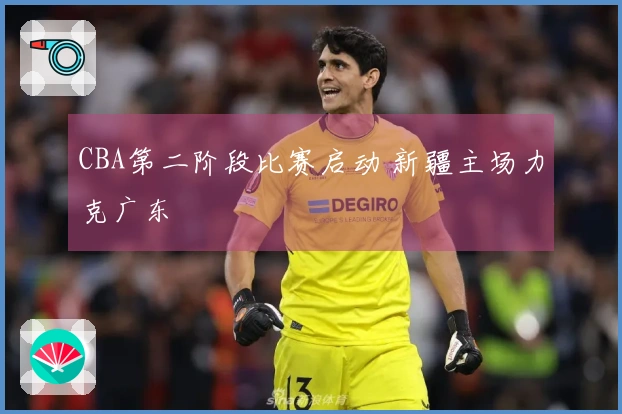 CBA第二阶段比赛启动 新疆主场力克广东