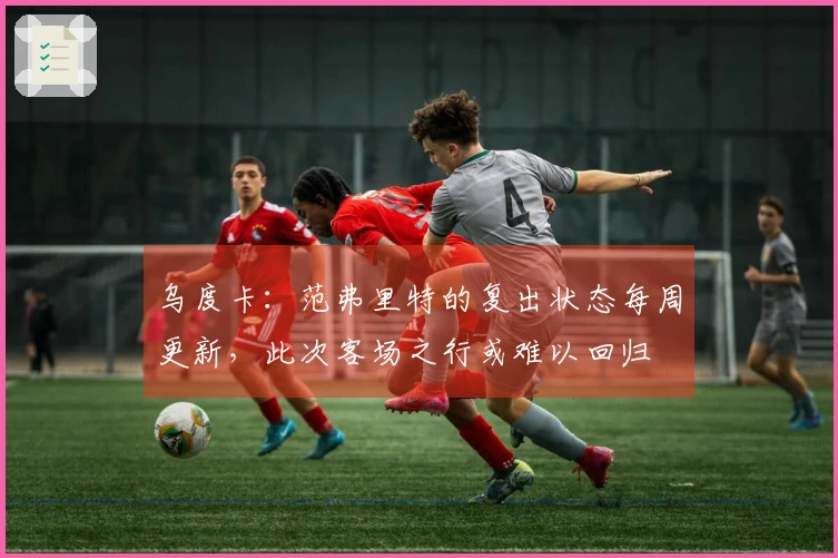 乌度卡：范弗里特的复出状态每周更新，此次客场之行或难以回归