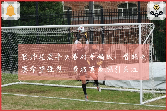 张帅逆袭半决赛对手确认，晋级决赛希望强烈，资格赛表现引关注