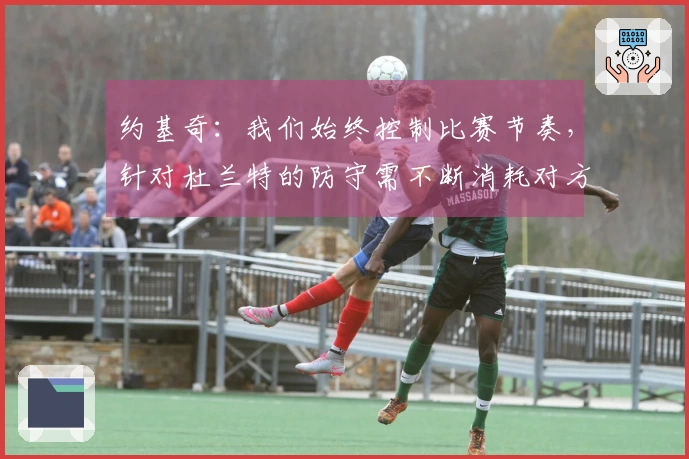 约基奇：我们始终控制比赛节奏，针对杜兰特的防守需不断消耗对方球队