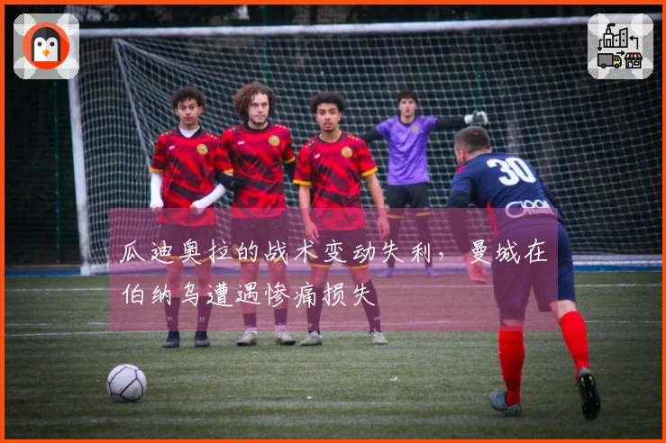 瓜迪奥拉的战术变动失利，曼城在伯纳乌遭遇惨痛损失