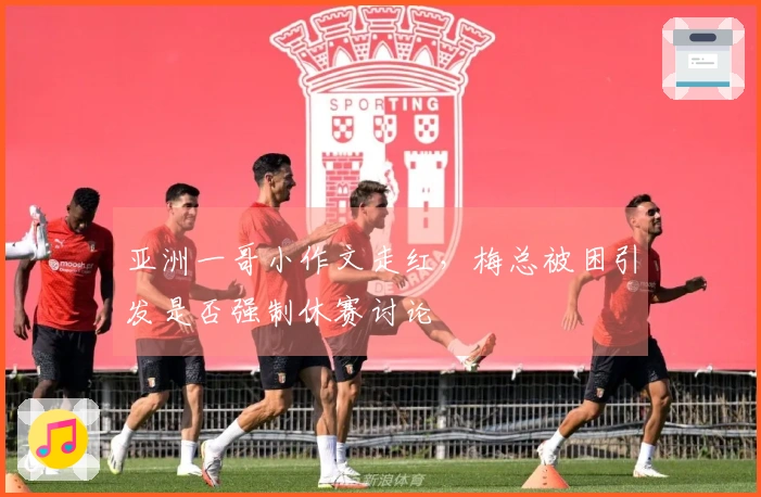 亚洲一哥小作文走红，梅总被困引发是否强制休赛讨论