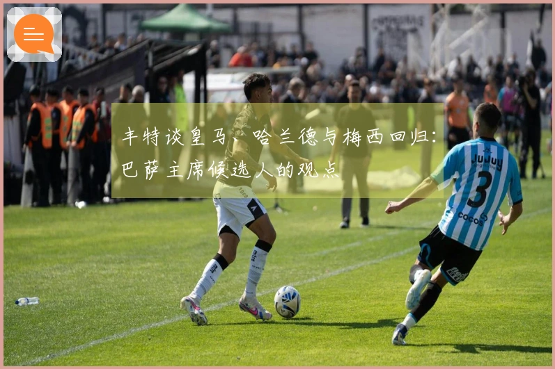 丰特谈皇马、哈兰德与梅西回归：巴萨主席候选人的观点