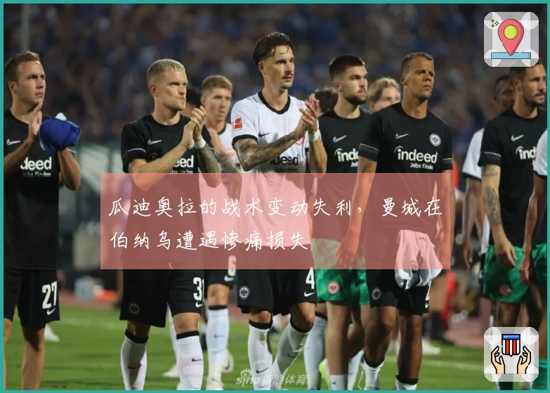 瓜迪奥拉的战术变动失利，曼城在伯纳乌遭遇惨痛损失