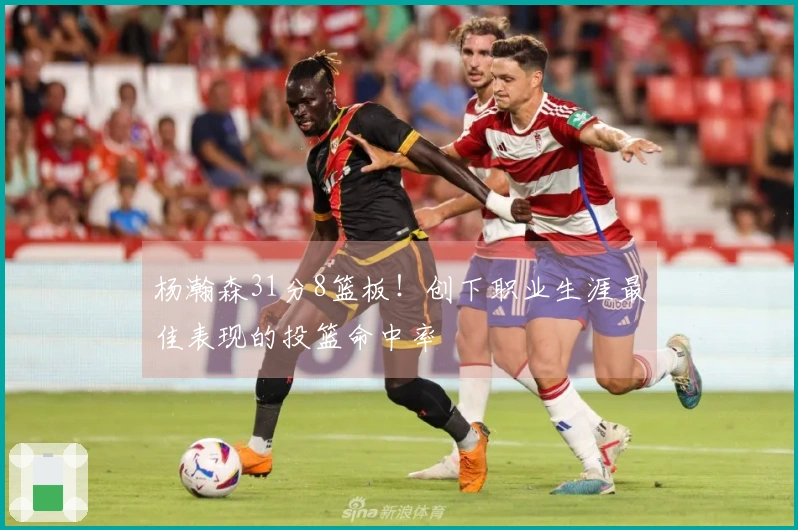 杨瀚森31分8篮板！创下职业生涯最佳表现的投篮命中率