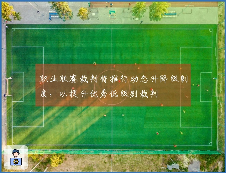 职业联赛裁判将推行动态升降级制度，以提升优秀低级别裁判