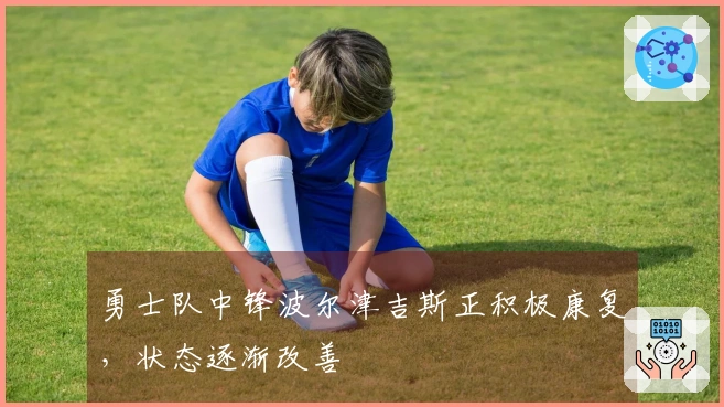 勇士队中锋波尔津吉斯正积极康复，状态逐渐改善