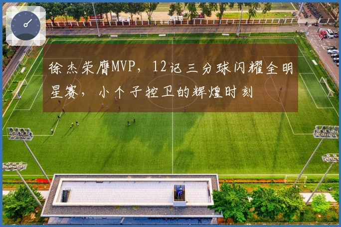 徐杰荣膺MVP，12记三分球闪耀全明星赛，小个子控卫的辉煌时刻