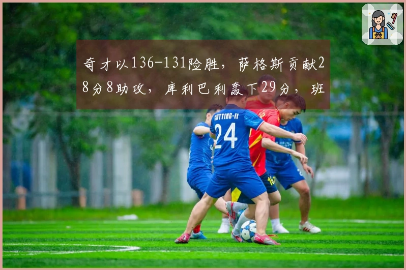 奇才以136-131险胜，萨格斯贡献28分8助攻，库利巴利轰下29分，班凯罗13投仅4中