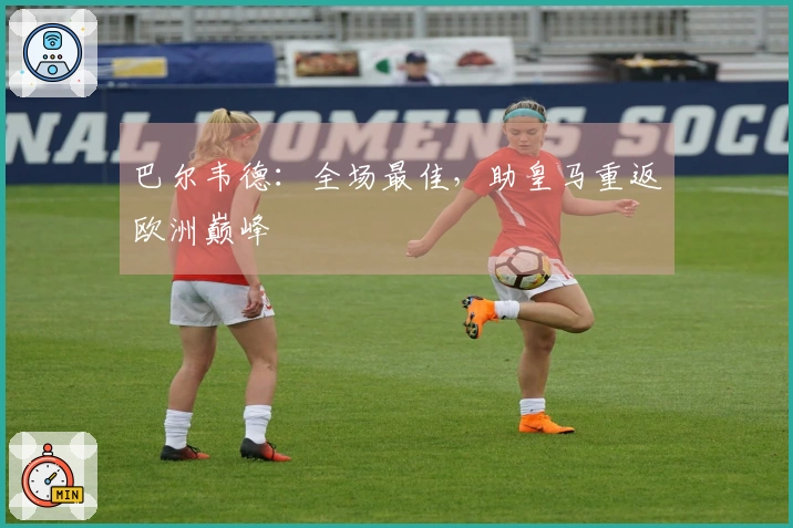 巴尔韦德：全场最佳，助皇马重返欧洲巅峰