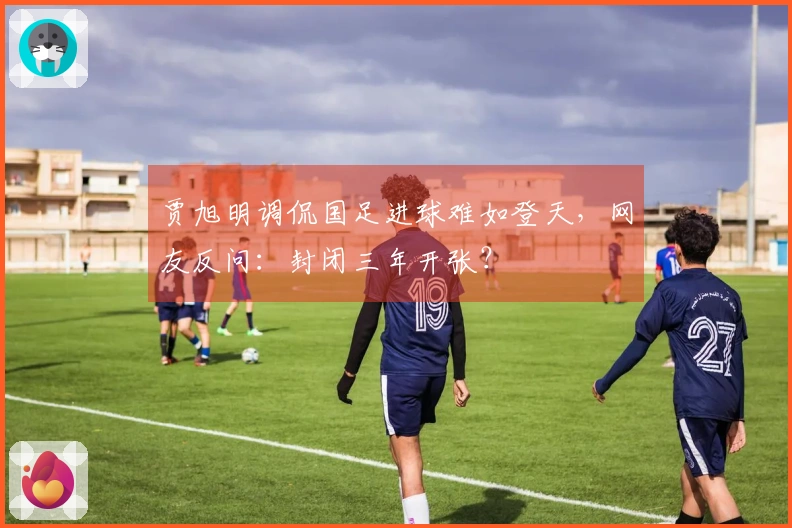 贾旭明调侃国足进球难如登天，网友反问：封闭三年开张？