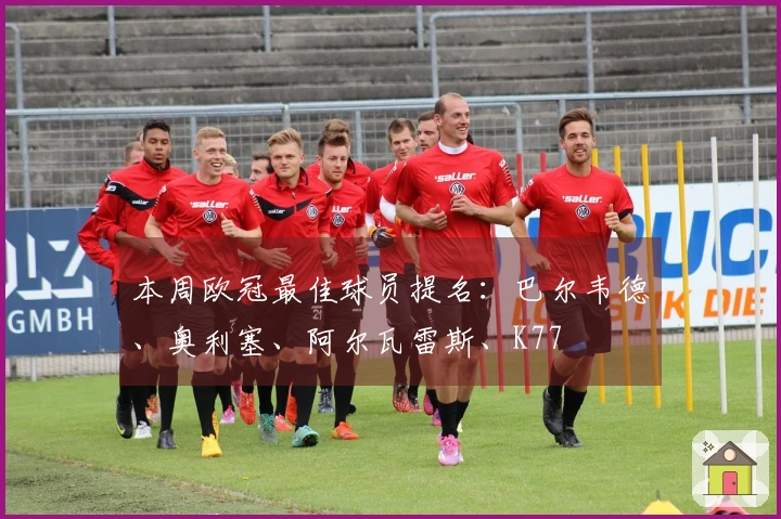 本周欧冠最佳球员提名：巴尔韦德、奥利塞、阿尔瓦雷斯、K77