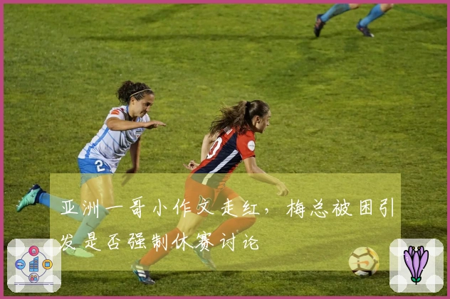 亚洲一哥小作文走红，梅总被困引发是否强制休赛讨论