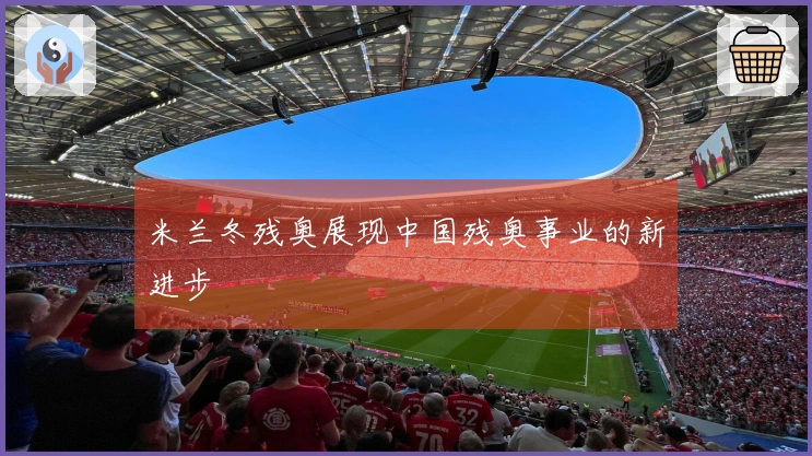 米兰冬残奥展现中国残奥事业的新进步