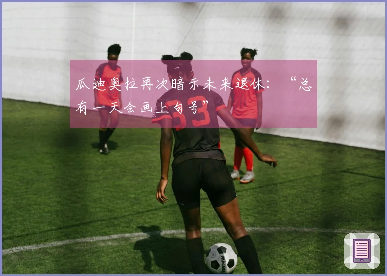 瓜迪奥拉再次暗示未来退休：“总有一天会画上句号”