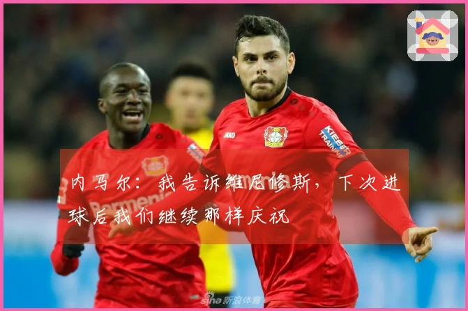 内马尔：我告诉维尼修斯，下次进球后我们继续那样庆祝