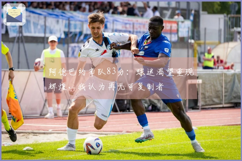 阿德巴约率队83分：球迷渴望重现辉煌，我认为再无可复制者