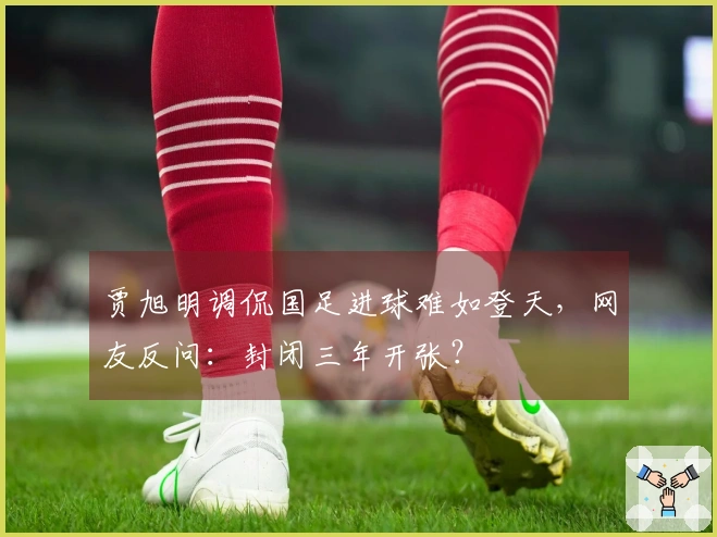 贾旭明调侃国足进球难如登天，网友反问：封闭三年开张？