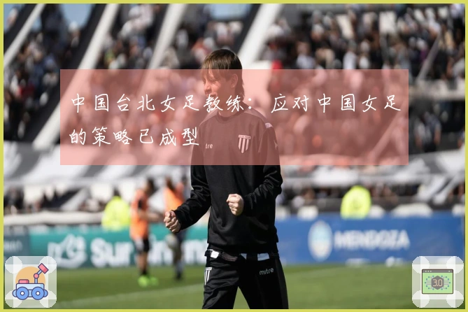 中国台北女足教练：应对中国女足的策略已成型