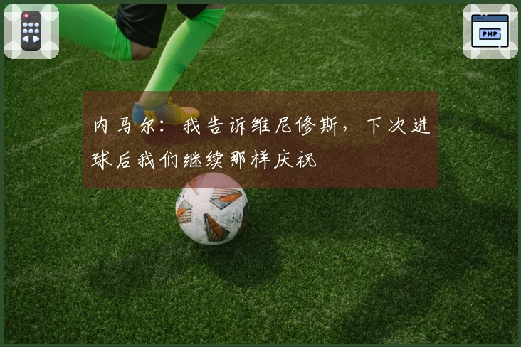 内马尔：我告诉维尼修斯，下次进球后我们继续那样庆祝