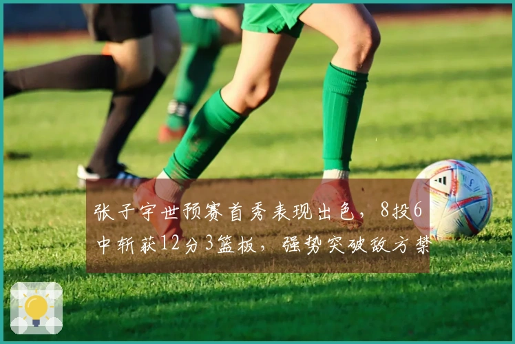 张子宇世预赛首秀表现出色，8投6中斩获12分3篮板，强势突破敌方禁区