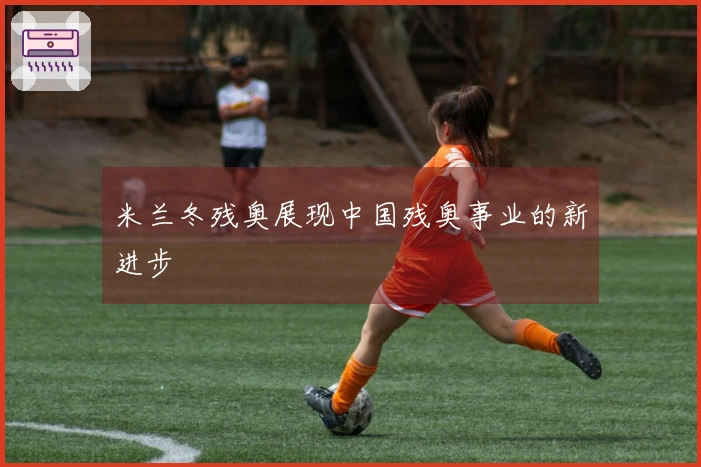 米兰冬残奥展现中国残奥事业的新进步